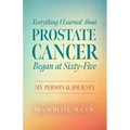 Everything I Learned about Prostate Cancer Began at Sixty-Five: My Personal Journey