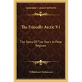 The Friendly Arctic V1: The Story Of Five Years In Polar Regions