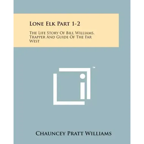 Lone Elk Part 1-2: The Life Story Of Bill Williams, Trapper And Guide Of The Far West