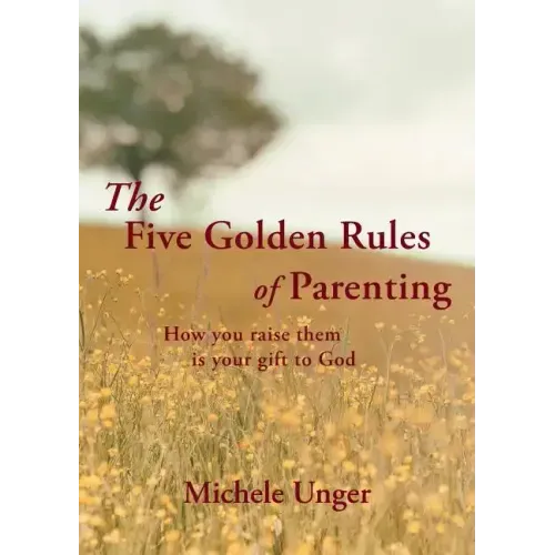 The Five Golden Rules of Parenting: Your Children Are a Gift from God - How You Raise Them Is Your Gift to Him