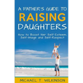A Father's Guide to Raising Daughters: How to Boost Her Self-Esteem, Self-Image and Self-Respect