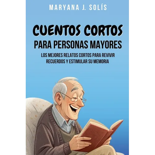 Cuentos Cortos Para Personas Mayores: Los Mejores Relatos Cortos Para Revivir Recuerdos Y Estimular Su Memoria