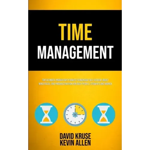 Time Management: The Ultimate Productivity Habits To Increase Self Esteem, Boost Mind Focus, End Procrastination For Busy People, Students And Women