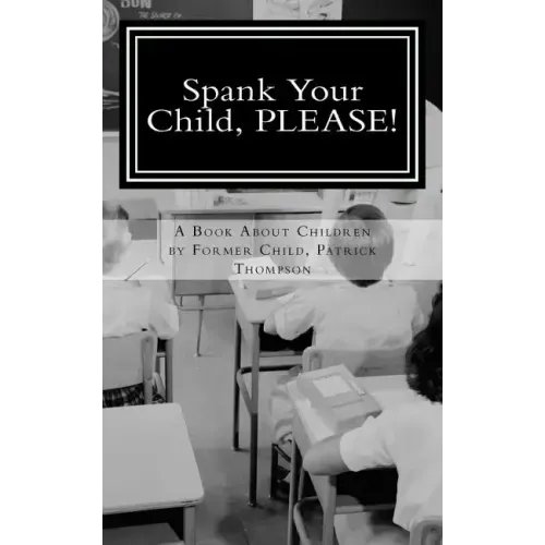 Spank Your Child, PLEASE!: A Book About Children by Former Child, Patrick Thompson