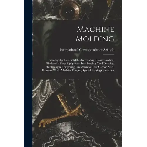 Machine Molding; Foundry Appliances, Malleable Casting, Brass Founding, Blacksmith-shop Equipment, Iron Forging, Tool Dressing, Hardening & Tempering,