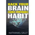 Hack Your Brain: Change Undesirable Habit: Change bad habits and Form Good Ones, Overcome Addictions, Transform Your Life and Be More Productive