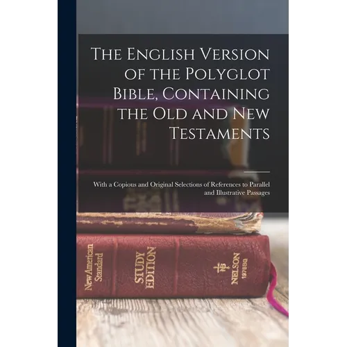The English Version of the Polyglot Bible, Containing the Old and New Testaments: With a Copious and Original Selections of References to Parallel and
