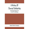A History Of Classical Scholarship; From The Sixth Century B.C. To The End Of The Middle Ages