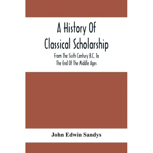 A History Of Classical Scholarship; From The Sixth Century B.C. To The End Of The Middle Ages
