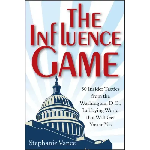 The Influence Game: 50 Insider Tactics from the Washington D.C. Lobbying World That Will Get You to Yes