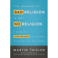 The Answer to Bad Religion Is Not No Religion: A Guide to Good Religion for Seekers, Skeptics, and Believers