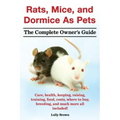 Rats, Mice, and Dormice as Pets. Care, Health, Keeping, Raising, Training, Food, Costs, Where to Buy, Breeding, and Much More All Included! the Comple