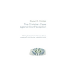 The Christian Case Against Contraception: Making the Case from Historical, Biblical, Systematic, and Practical Theology & Ethics