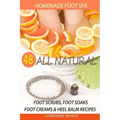 Homemade Foot Spa: 48 All Natural Foot Scrubs, Foot Soaks, Foot Creams & Heel Balm Recipes: For Tired Feet, Dry Skin, Foot Odor & Other Foot Problems