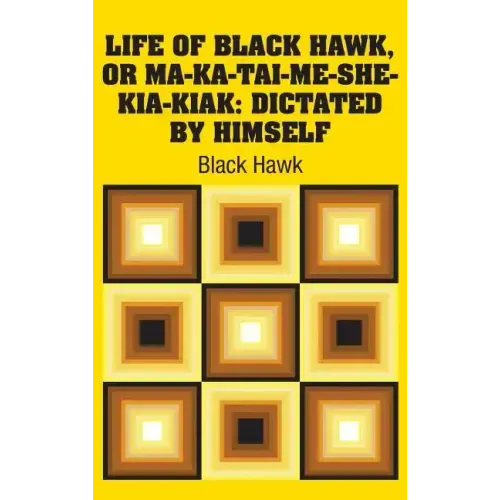 Life of Black Hawk, or Ma-ka-tai-me-she-kia-kiak: Dictated by Himself