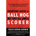 Everyone Hates A Ball Hog But They All Love A Scorer: The Complete Guide To Scoring Points On And Off The Basketball Court