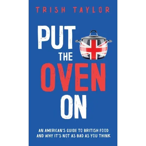 Put the Oven On: An American's Guide to British Food, And Why It's Not as Bad as You Think