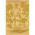 Adventures in Natural Childbirth: Tales from Women on the Joys, Fears, Pleasures, and Pains of Giving Birth Naturally