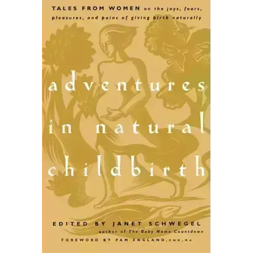 Adventures in Natural Childbirth: Tales from Women on the Joys, Fears, Pleasures, and Pains of Giving Birth Naturally