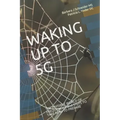 Waking Up to 5g: THE INVISIBLE WORLD OF FREQUENCIES and STEPS TO TAKE NOW TO PREPARE