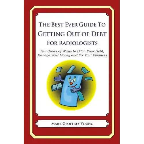 The Best Ever Guide to Getting Out of Debt for Radiologists: Hundreds of Ways to Ditch Your Debt, Manage Your Money and Fix Your Finances