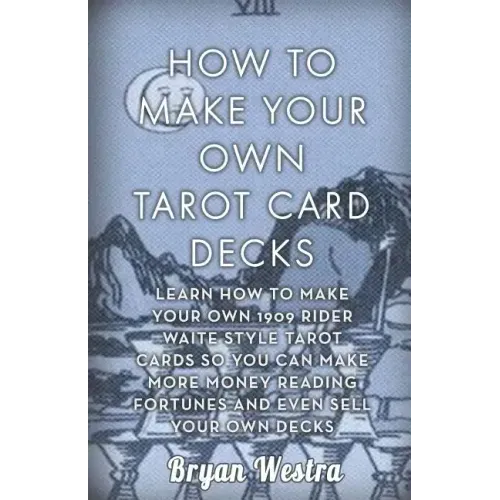 How To Make Your Own Tarot Card Decks: Learn How To Make Your Own 1909 Rider Waite Style Tarot Cards So You Can Make More Money Reading Fortunes And E