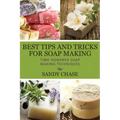 Best Tips And Tricks For Soap Making: Time Honored Soap Making Techniques