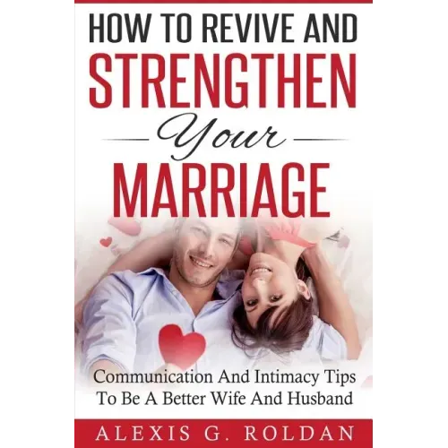 How To Revive And Strengthen Your Marriage: Communication And Intimacy Tips To Be A Better Wife And Husband