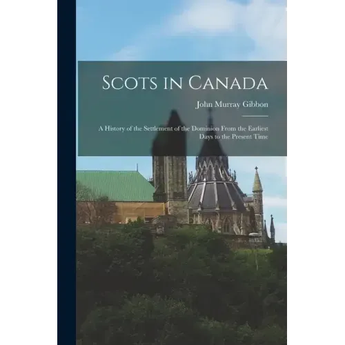Scots in Canada: A History of the Settlement of the Dominion From the Earliest Days to the Present Time