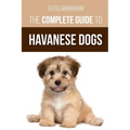 The Complete Guide to Havanese Dogs: Everything You Need To Know To Successfully Find, Raise, Train, and Love Your New Havanese Puppy