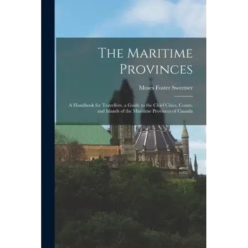 The Maritime Provinces: A Handbook for Travellers. a Guide to the Chief Cities, Coasts, and Islands of the Maritime Provinces of Canada