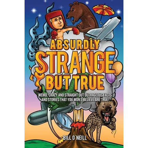 Absurdly Strange But True: Weird, Crazy and Straight Out Outrageous Facts and Stories That You Won't Believe are True!