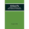 O-Kee-Pa; A Religious Ceremony; And Other Customs Of The Mandans