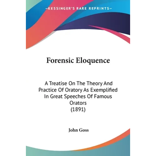Forensic Eloquence: A Treatise On The Theory And Practice Of Oratory As Exemplified In Great Speeches Of Famous Orators (1891)