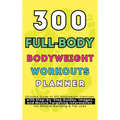 300 Full-Body Body Weight Workouts Book Planner: Ultimate Guide to 300 Bodyweight Exercises with Step-by-Step Guides, Images, and Muscle Targeting Inf