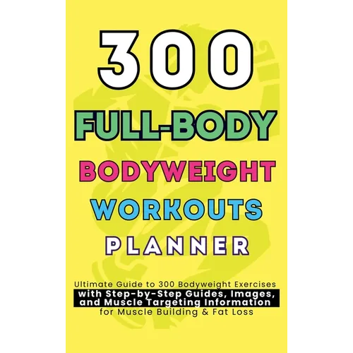 300 Full-Body Body Weight Workouts Book Planner: Ultimate Guide to 300 Bodyweight Exercises with Step-by-Step Guides, Images, and Muscle Targeting Inf