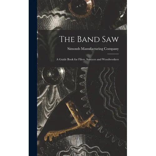 The Band saw; a Guide Book for Filers, Sawyers and Woodworkers