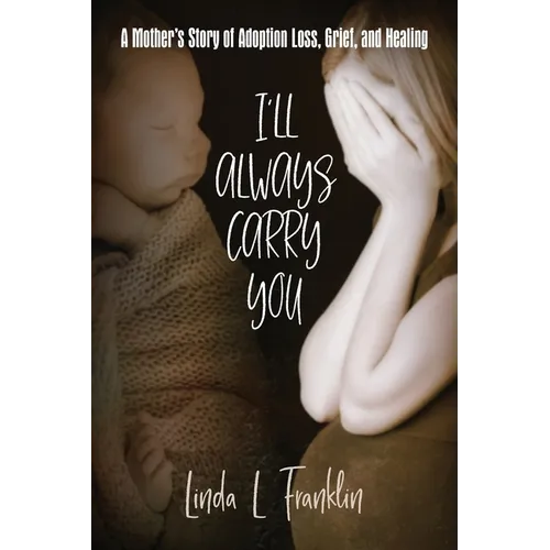 I'll Always Carry You: A Mother's Story of Adoption Loss, Grief, and Healing