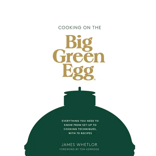 Cooking on the Big Green Egg: Everything You Need to Know from Set-Up to Cooking Techniques, with 70 Recipes