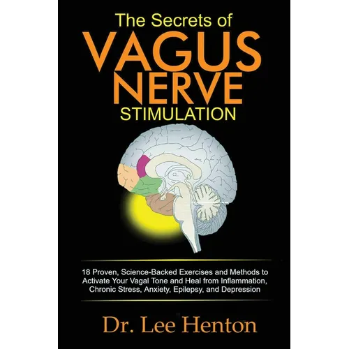 The Secrets of Vagus Nerve Stimulation: 18 Proven, Science-Backed Exercises and Methods to Activate Your Vagal Tone and Heal from Inflammation, Chroni