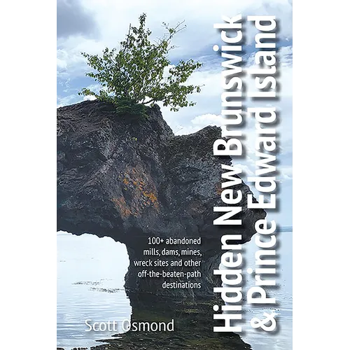 Hidden New Brunswick and Prince Edward Island: 100+ Abandoned Mills, Dams, Mines, Wreck Sites and Other Off-The-Beaten-Path Destinations