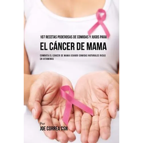 107 Recetas Poderosas de Comidas y Jugos Para El Cáncer de Mama: Combata El Cáncer de Mama Usando Comidas Naturales Ricas en Vitaminas
