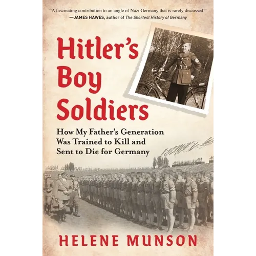 Hitler's Boy Soldiers: How My Father's Generation Was Trained to Kill and Sent to Die for Germany