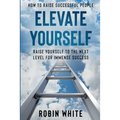 How To Raise Successful People: Elevate Yourself - Raise Yourself To The Next Level For Immense Success