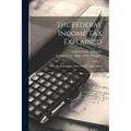 The Federal Income Tax Explained: With the Regulations of the Treasury Department