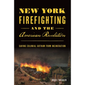 New York Firefighting and the American Revolution: Saving Colonial Gotham from Incineration