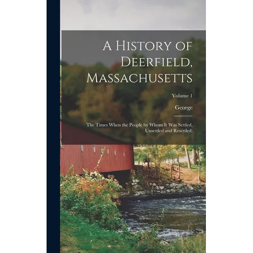 A History of Deerfield, Massachusetts: The Times When the People by Whom It Was Settled, Unsettled and Resettled: Volume 1