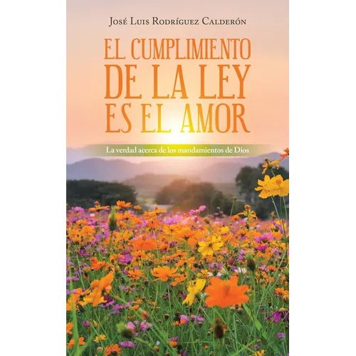 El Cumplimiento De La Ley Es El Amor: La Verdad Acerca De Los Mandamientos De Dios