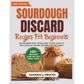 Sourdough Discard Recipes For Beginners: The Ultimate Busy Mom's Zero Waste Guide To Delicious All Natural Recipes For The Family