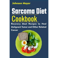 Sarcoma Diet Cookbook: Recovery Meal Recipes to Heal Malignant Tumor and Other Related Cancer